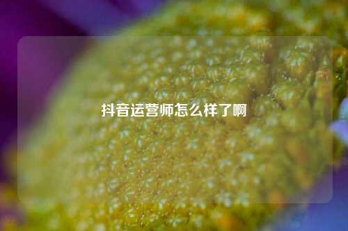 抖音运营师怎么样了啊