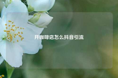 开咖啡店怎么抖音引流