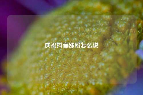庆祝抖音涨粉怎么说