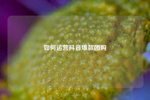 如何运营抖音爆款团购
